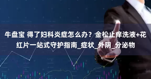 牛盘宝 得了妇科炎症怎么办？金松止痒洗液+花红片一站式守护指南_症状_外阴_分泌物