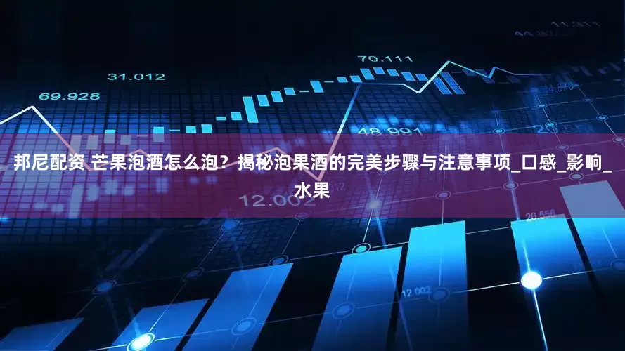 邦尼配资 芒果泡酒怎么泡？揭秘泡果酒的完美步骤与注意事项_口感_影响_水果