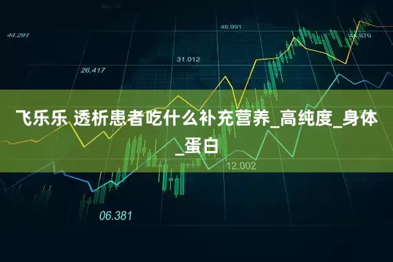 飞乐乐 透析患者吃什么补充营养_高纯度_身体_蛋白