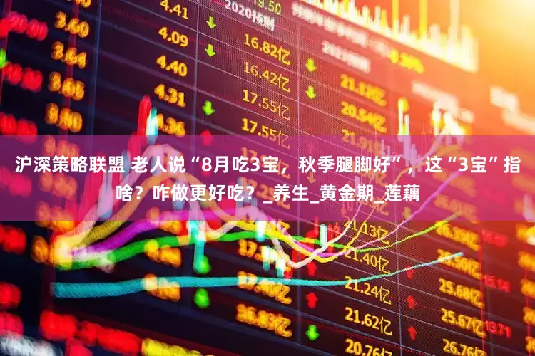 沪深策略联盟 老人说“8月吃3宝，秋季腿脚好”，这“3宝”指啥？咋做更好吃？_养生_黄金期_莲藕