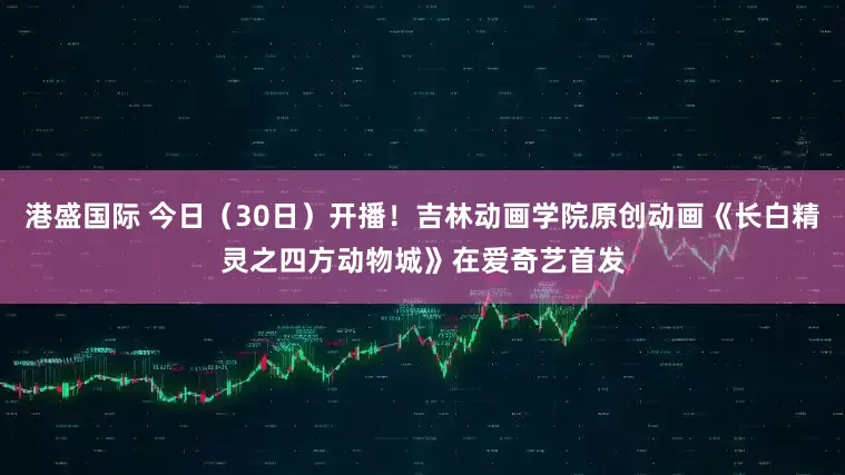 港盛国际 今日（30日）开播！吉林动画学院原创动画《长白精灵之四方动物城》在爱奇艺首发
