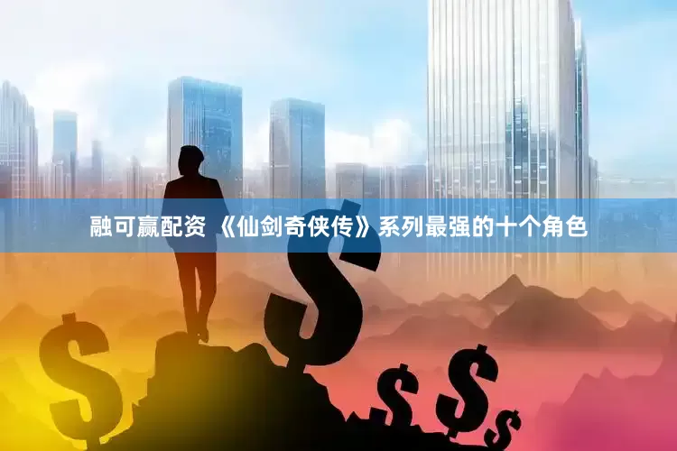 融可赢配资 《仙剑奇侠传》系列最强的十个角色