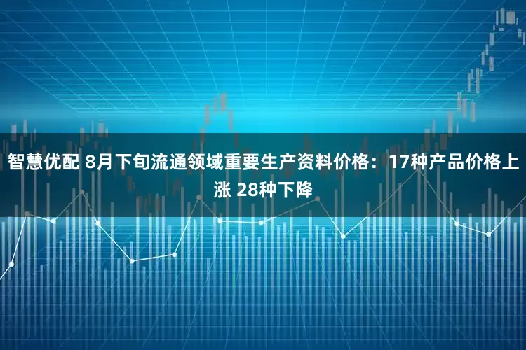 智慧优配 8月下旬流通领域重要生产资料价格：17种产品价格上涨 28种下降