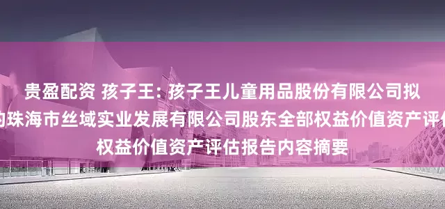 贵盈配资 孩子王: 孩子王儿童用品股份有限公司拟股权收购涉及的珠海市丝域实业发展有限公司股东全部权益价值资产评估报告内容摘要