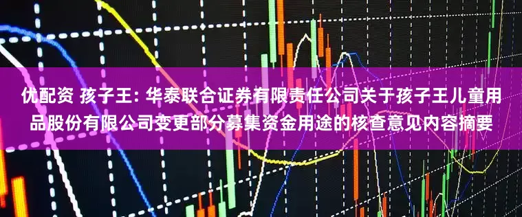 优配资 孩子王: 华泰联合证券有限责任公司关于孩子王儿童用品股份有限公司变更部分募集资金用途的核查意见内容摘要