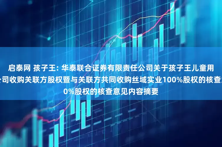 启泰网 孩子王: 华泰联合证券有限责任公司关于孩子王儿童用品股份有限公司收购关联方股权暨与关联方共同收购丝域实业100%股权的核查意见内容摘要