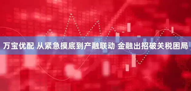 万宝优配 从紧急摸底到产融联动 金融出招破关税困局