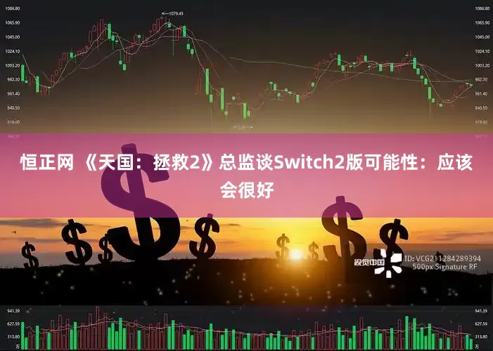 恒正网 《天国：拯救2》总监谈Switch2版可能性：应该会很好