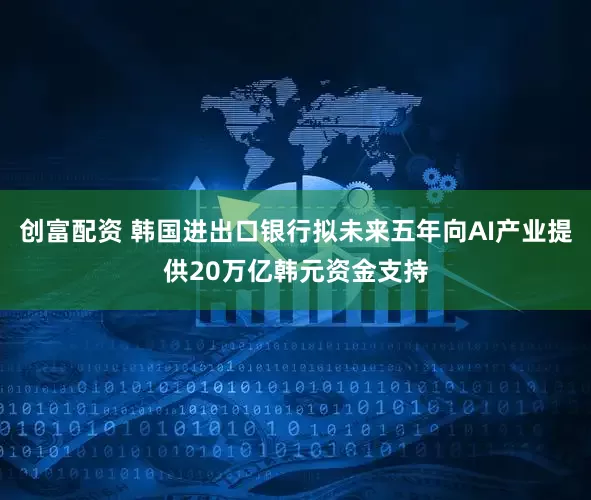 创富配资 韩国进出口银行拟未来五年向AI产业提供20万亿韩元资金支持