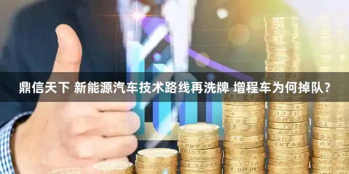 鼎信天下 新能源汽车技术路线再洗牌 增程车为何掉队？