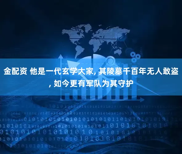 金配资 他是一代玄学大家, 其陵墓千百年无人敢盗, 如今更有军队为其守护