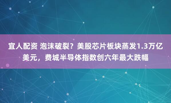 宜人配资 泡沫破裂？美股芯片板块蒸发1.3万亿美元，费城半导体指数创六年最大跌幅