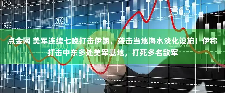 点金网 美军连续七晚打击伊朗，袭击当地海水淡化设施！伊称打击中东多处美军基地，打死多名敌军
