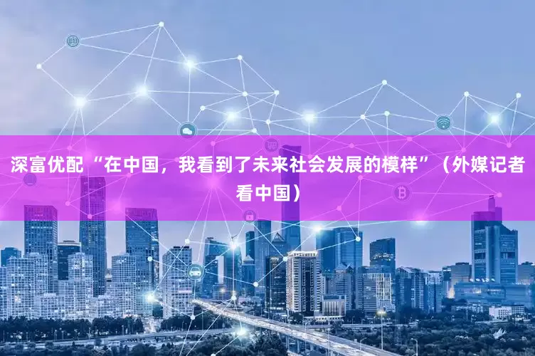 深富优配 “在中国，我看到了未来社会发展的模样”（外媒记者看中国）