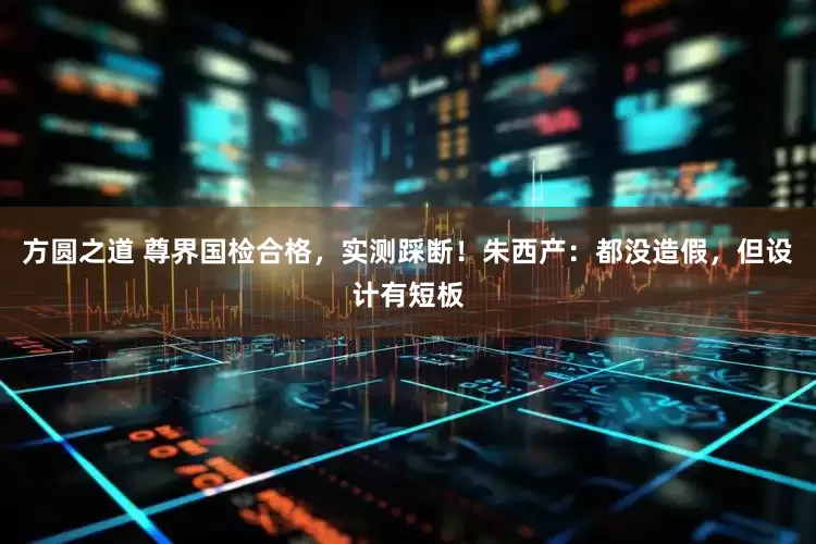 方圆之道 尊界国检合格，实测踩断！朱西产：都没造假，但设计有短板