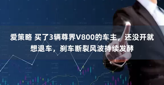 爱策略 买了3辆尊界V800的车主，还没开就想退车，刹车断裂风波持续发酵